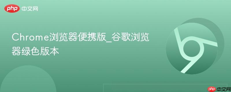 chrome浏览器便携版_谷歌浏览器绿色版本