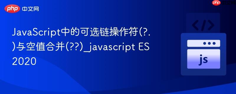 javascript中的可选链操作符(?.)与空值合并(??)_javascript es2020
