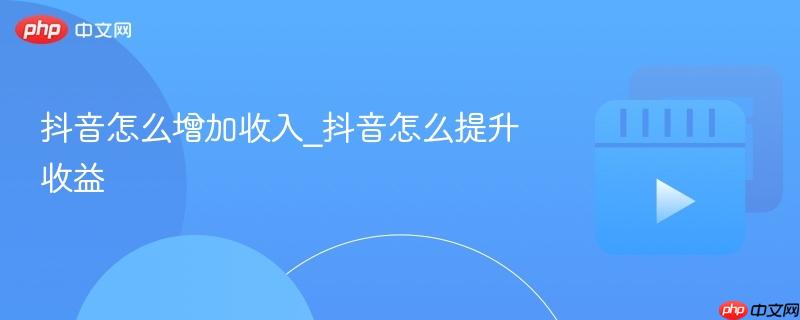 抖音怎么增加收入_抖音怎么提升收益