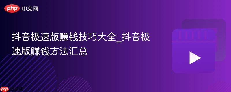 抖音极速版赚钱技巧大全_抖音极速版赚钱方法汇总