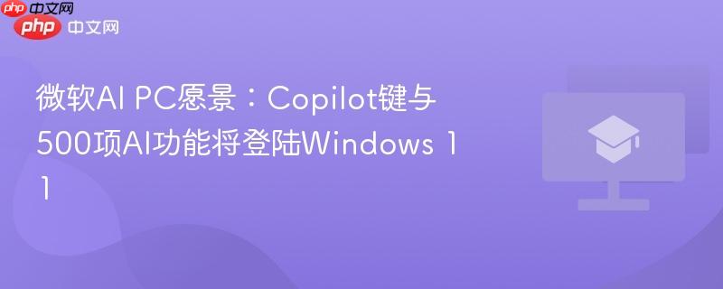微软ai pc愿景:copilot键与500项ai功能将登陆windows 11