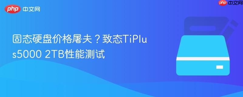 固态硬盘价格屠夫?致态tiplus5000 2tb性能测试