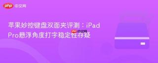 苹果妙控键盘双面夹评测：iPad Pro悬浮角度打字稳定性存疑