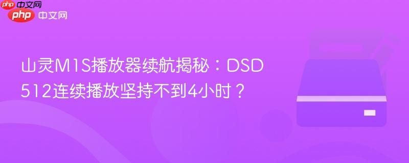 山灵m1s播放器续航揭秘:dsd512连续播放坚持不到4小时?