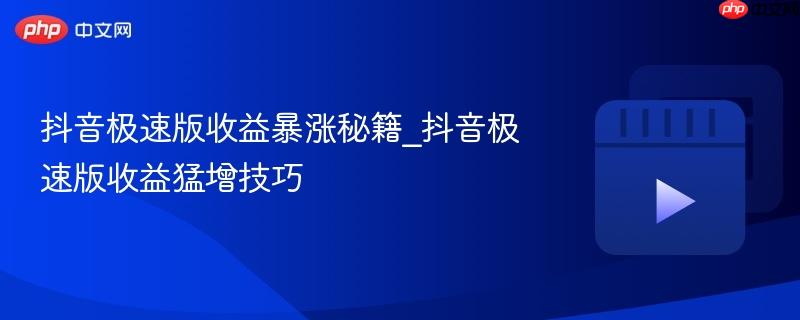 抖音极速版收益暴涨秘籍_抖音极速版收益猛增技巧