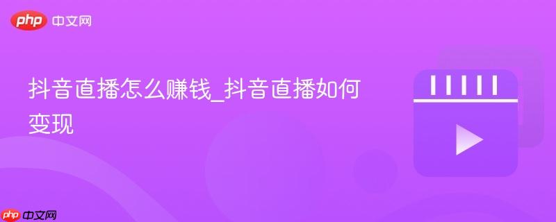 抖音直播怎么赚钱_抖音直播如何变现