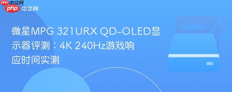 微星mpg 321urx qd-oled显示器评测:4k 240hz游戏响应时间实测