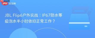 JBL Flip6户外实战：IP67防水等级泡水半小时依旧正常工作？