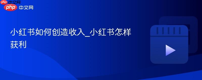 小红书如何创造收入_小红书怎样获利