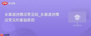 女装退货情况常见吗_女装退货情况常见的基础原因