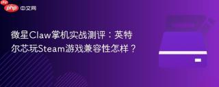 微星Claw掌机实战测评：英特尔芯玩Steam游戏兼容性怎样？