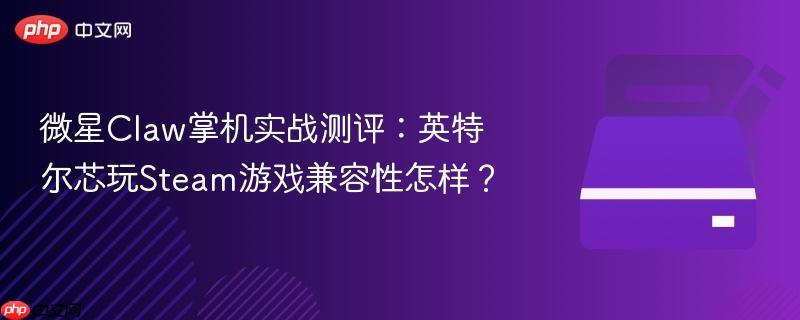 微星claw掌机实战测评:英特尔芯玩steam游戏兼容性怎样?