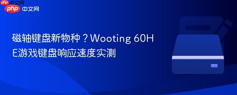磁轴键盘新物种?wooting 60he游戏键盘响应速度实测