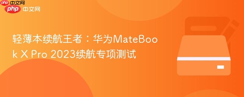 轻薄本续航王者:华为matebook x pro 2023续航专项测试
