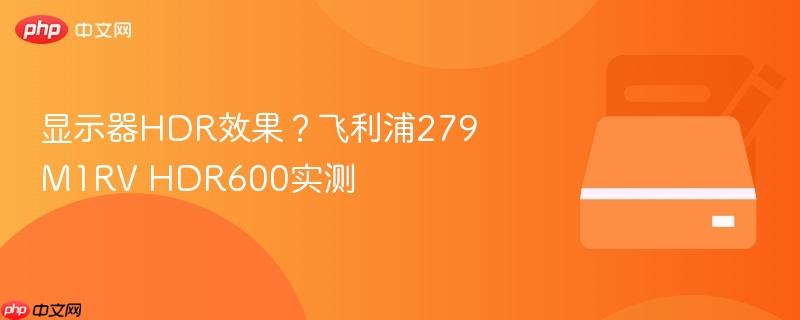 显示器hdr效果?飞利浦279m1rv hdr600实测