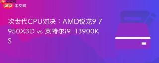 次世代CPU对决：AMD锐龙9 7950X3D vs 英特尔i9-13900KS