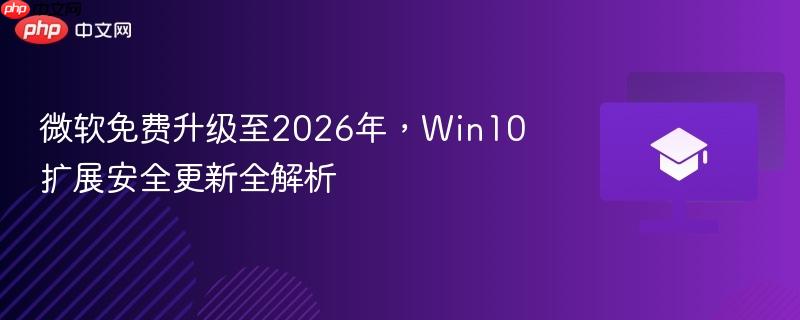 微软免费升级至2026年,win10扩展安全更新全解析