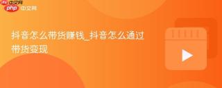 抖音怎么带货赚钱_抖音怎么通过带货变现