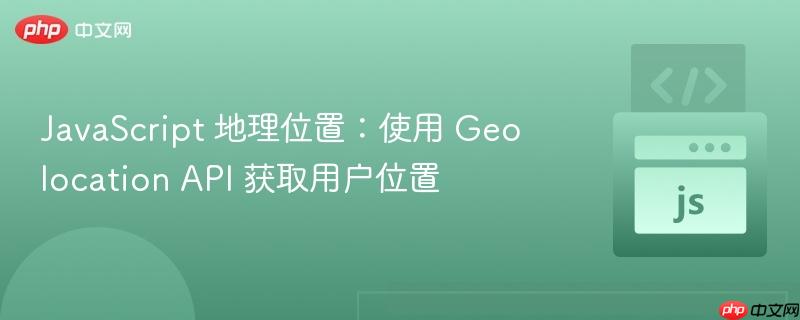 javascript 地理位置:使用 geolocation api 获取用户位置