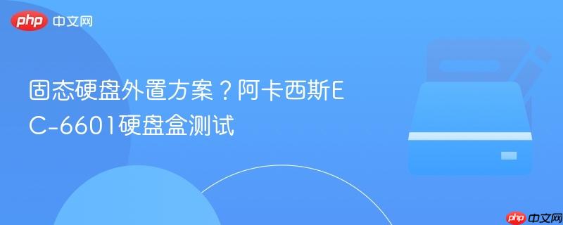 固态硬盘外置方案?阿卡西斯ec-6601硬盘盒测试