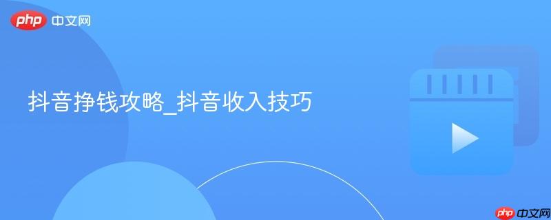 抖音挣钱攻略_抖音收入技巧