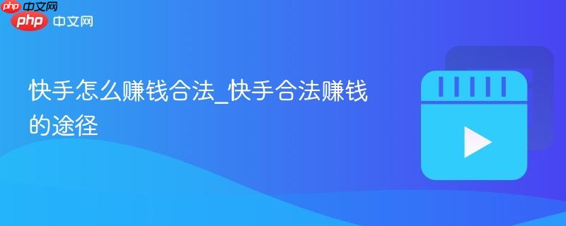 快手怎么赚钱合法_快手合法赚钱的途径