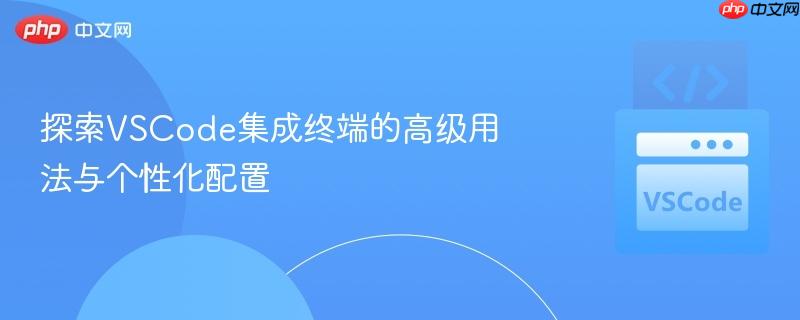 探索vscode集成终端的高级用法与个性化配置