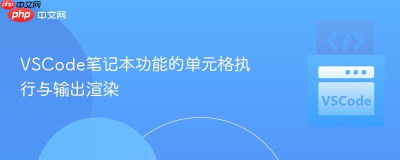 vscode笔记本功能的单元格执行与输出渲染