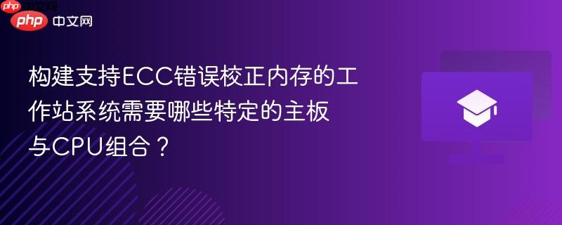 构建支持ecc错误校正内存的工作站系统需要哪些特定的主板与cpu组合?