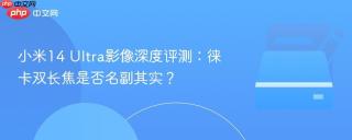 小米14 Ultra影像深度评测：徕卡双长焦是否名副其实？