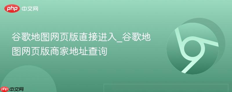 谷歌地图网页版直接进入_谷歌地图网页版商家地址查询