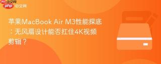 苹果MacBook Air M3性能探底：无风扇设计能否扛住4K视频剪辑？