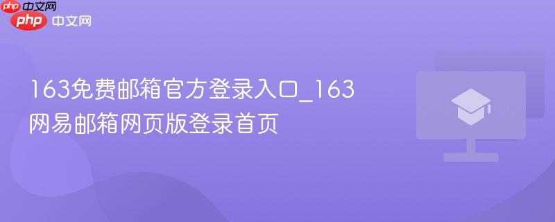163免费邮箱官方登录入口_163网易邮箱网页版登录首页
