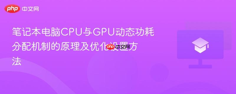 笔记本电脑cpu与gpu动态功耗分配机制的原理及优化设置方法