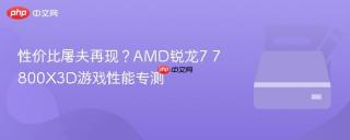 性价比屠夫再现？AMD锐龙7 7800X3D游戏性能专测