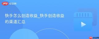 快手怎么创造收益_快手创造收益的渠道汇总