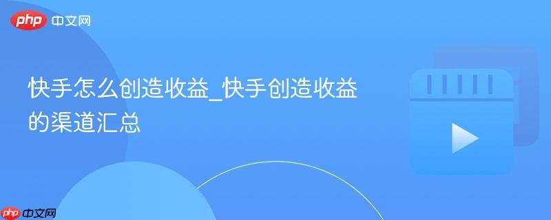 快手怎么创造收益_快手创造收益的渠道汇总