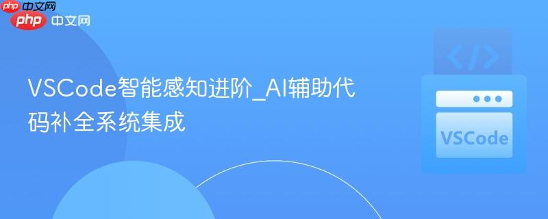 vscode智能感知进阶_ai辅助代码补全系统集成