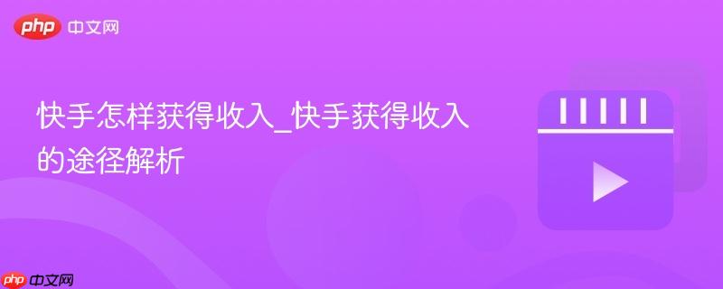 快手怎样获得收入_快手获得收入的途径解析