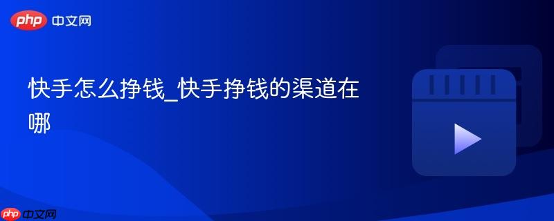 快手怎么挣钱_快手挣钱的渠道在哪