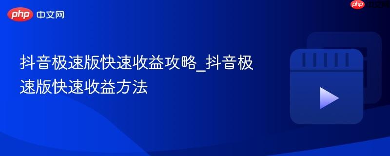 抖音极速版快速收益攻略_抖音极速版快速收益方法
