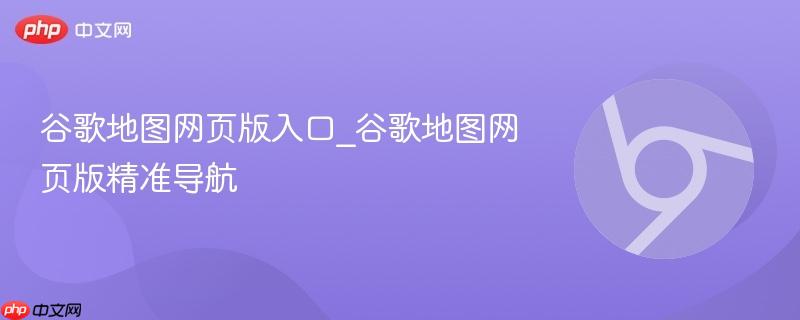 谷歌地图网页版入口_谷歌地图网页版精准导航