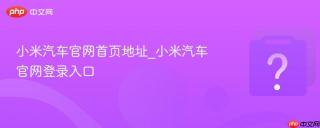 小米汽车官网首页地址_小米汽车官网登录入口