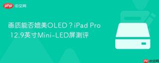 画质能否媲美OLED？iPad Pro 12.9英寸Mini-LED屏测评
