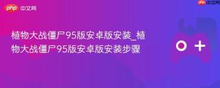 植物大战僵尸95版安卓版安装_植物大战僵尸95版安卓版安装步骤