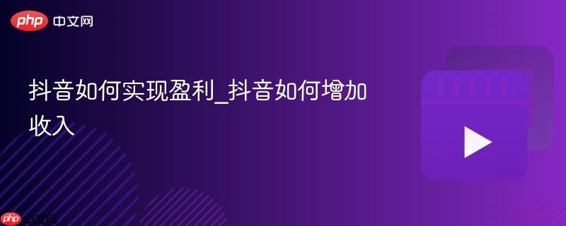 抖音如何实现盈利_抖音如何增加收入