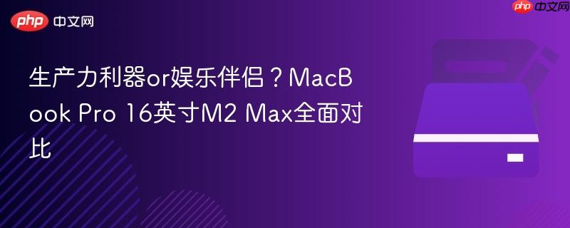 生产力利器or娱乐伴侣？macbook pro 16英寸m2 max全面对比