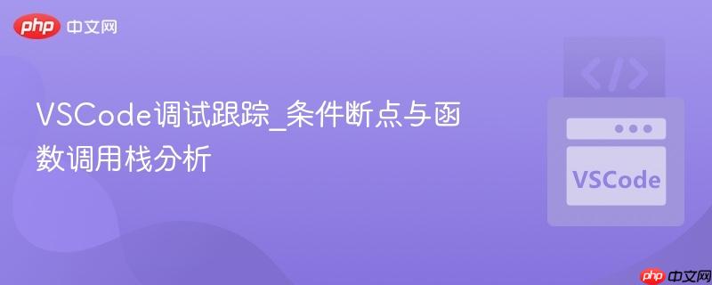 vscode调试跟踪_条件断点与函数调用栈分析