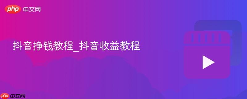 抖音挣钱教程_抖音收益教程