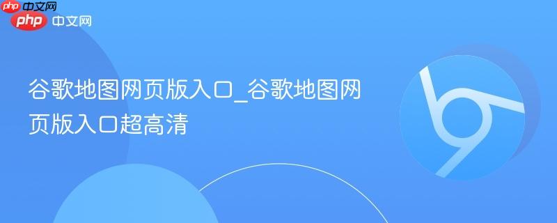 谷歌地图网页版入口_谷歌地图网页版入口超高清